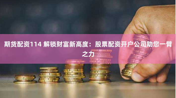 期货配资114 解锁财富新高度：股票配资开户公司助您一臂之力