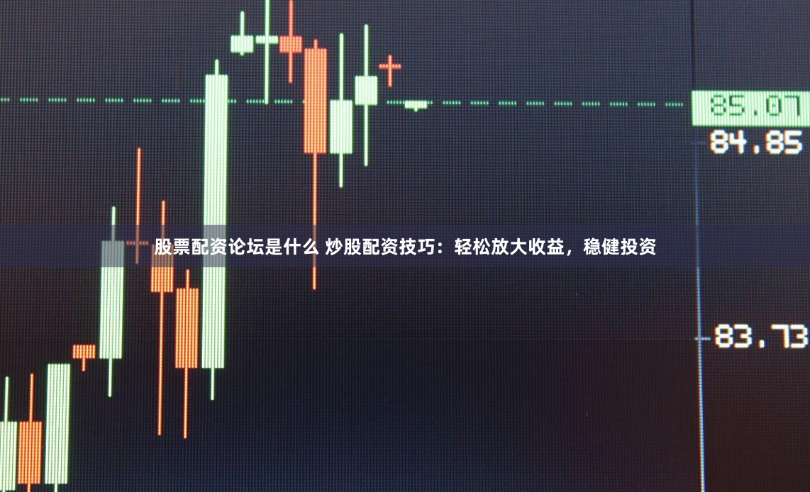 股票配资论坛是什么 炒股配资技巧：轻松放大收益，稳健投资
