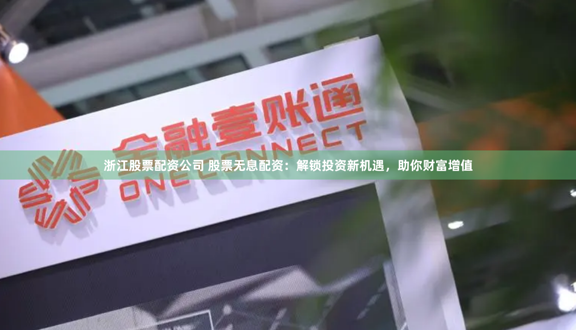 浙江股票配资公司 股票无息配资：解锁投资新机遇，助你财富增值