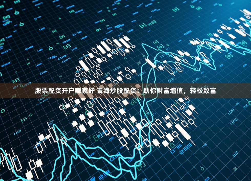 股票配资开户哪家好 青海炒股配资：助你财富增值，轻松致富