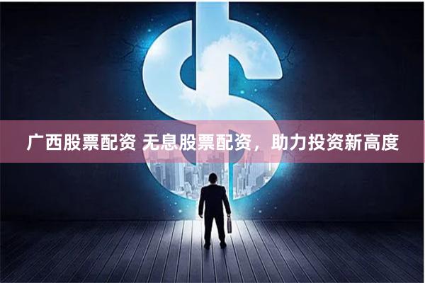 广西股票配资 无息股票配资，助力投资新高度