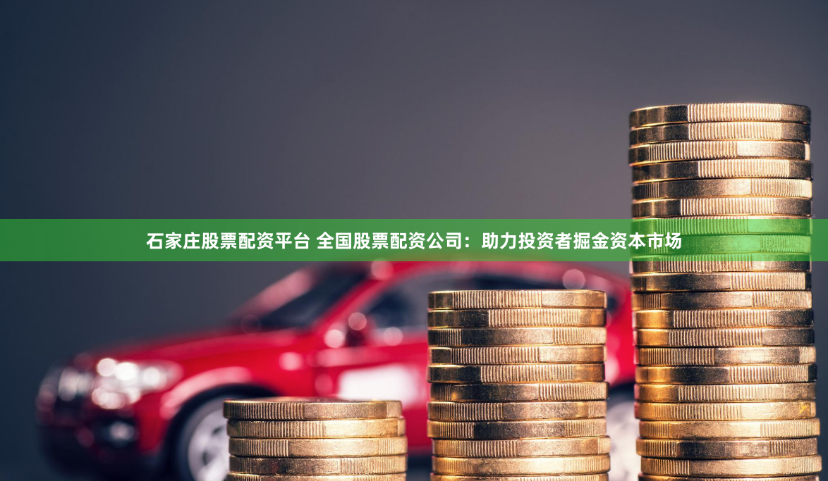 石家庄股票配资平台 全国股票配资公司：助力投资者掘金资本市场