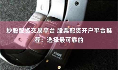 炒股配资交易平台 股票配资开户平台推荐：选择最可靠的