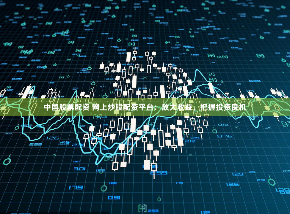 中国股票配资 网上炒股配资平台：放大收益，把握投资良机