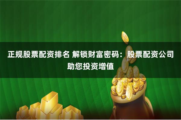 正规股票配资排名 解锁财富密码：股票配资公司助您投资增值