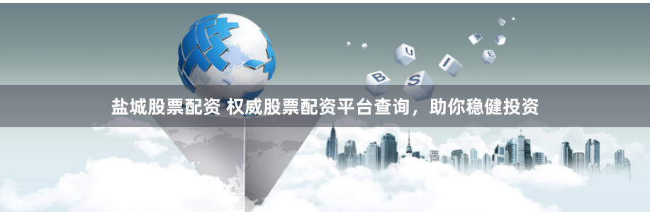 盐城股票配资 权威股票配资平台查询，助你稳健投资