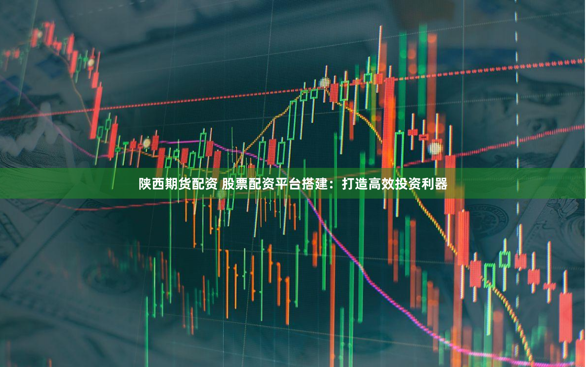 陕西期货配资 股票配资平台搭建：打造高效投资利器