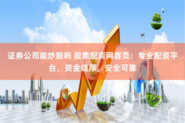证券公司能炒股吗 股票配资网首页：专业配资平台，资金雄厚，安全可靠