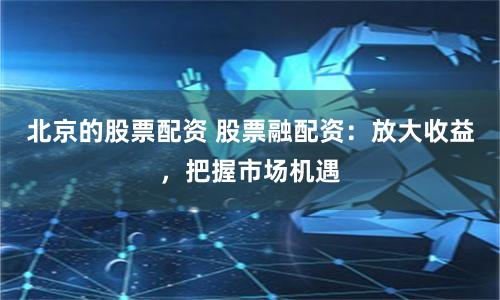 北京的股票配资 股票融配资：放大收益，把握市场机遇