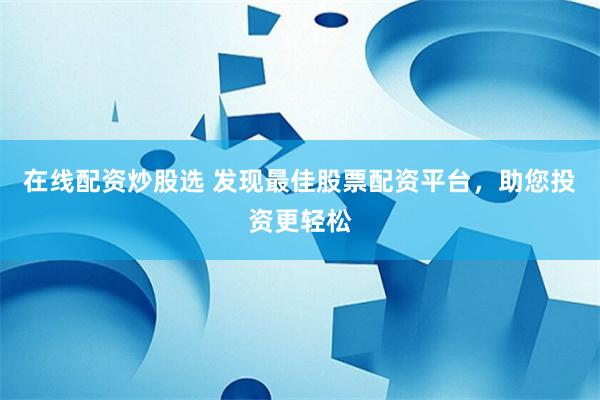 在线配资炒股选 发现最佳股票配资平台，助您投资更轻松