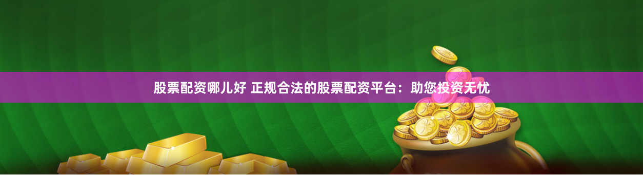 股票配资哪儿好 正规合法的股票配资平台：助您投资无忧