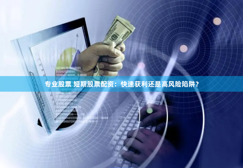 专业股票 短期股票配资：快速获利还是高风险陷阱？