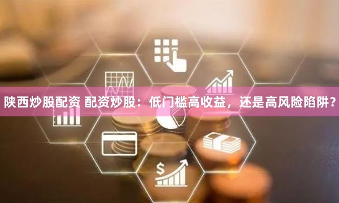 陕西炒股配资 配资炒股：低门槛高收益，还是高风险陷阱？
