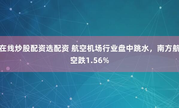 在线炒股配资选配资 航空机场行业盘中跳水，南方航空跌1.56%