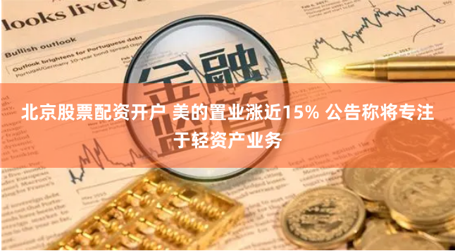 北京股票配资开户 美的置业涨近15% 公告称将专注于轻资产业务