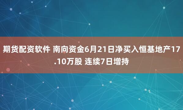 期货配资软件 南向资金6月21日净买入恒基地产17.10万股 连续7日增持