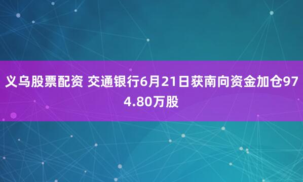 义乌股票配资 交通银行6月21日获南向资金加仓974.80万股