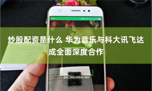 炒股配资是什么 华为音乐与科大讯飞达成全面深度合作