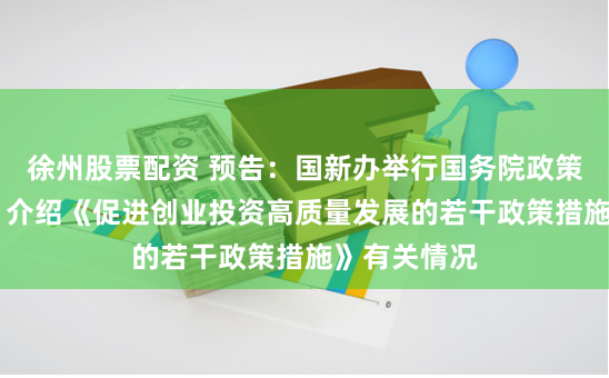 徐州股票配资 预告：国新办举行国务院政策例行吹风会 介绍《促进创业投资高质量发展的若干政策措施》有关情况