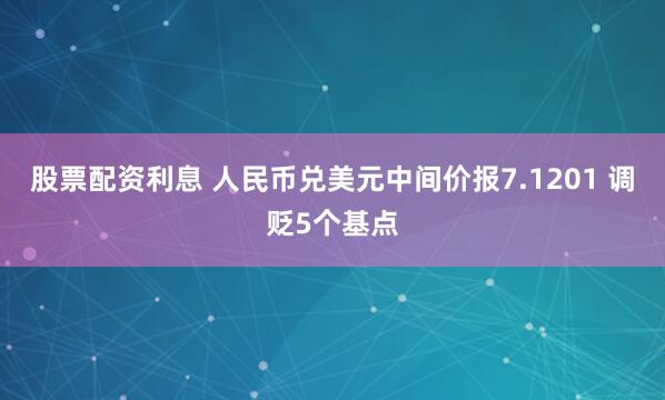 股票配资利息 人民币兑美元中间价报7.1201 调贬5个基点