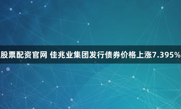 股票配资官网 佳兆业集团发行债券价格上涨7.395%