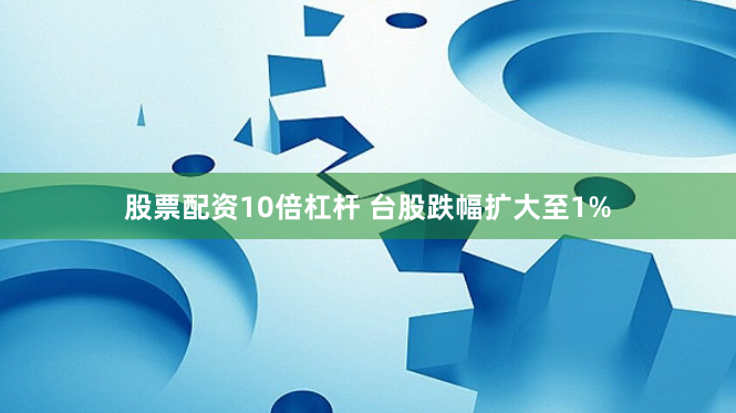 股票配资10倍杠杆 台股跌幅扩大至1%