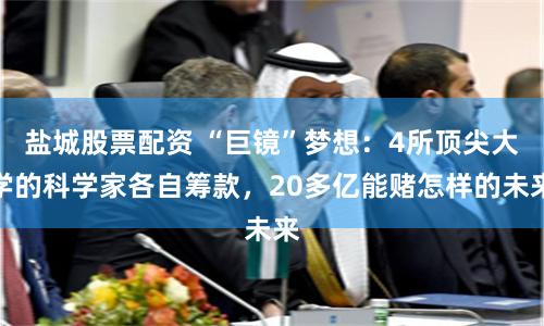 盐城股票配资 “巨镜”梦想：4所顶尖大学的科学家各自筹款，20多亿能赌怎样的未来