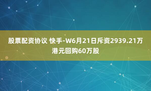 股票配资协议 快手-W6月21日斥资2939.21万港元回购60万股