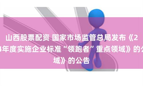 山西股票配资 国家市场监管总局发布《2024年度实施企业标准“领跑者”重点领域》的公告