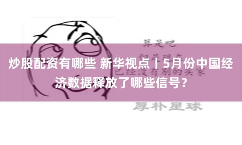 炒股配资有哪些 新华视点丨5月份中国经济数据释放了哪些信号？