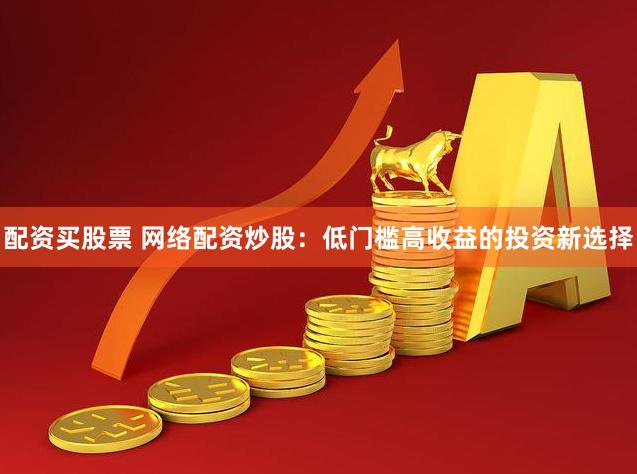 配资买股票 网络配资炒股:低门槛高收益的投资新选择