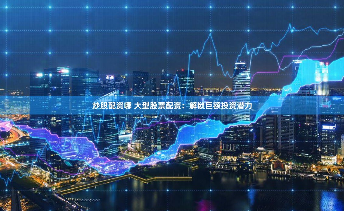 炒股配资哪 大型股票配资：解锁巨额投资潜力