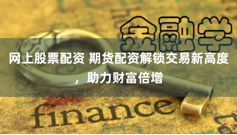 网上股票配资 期货配资解锁交易新高度，助力财富倍增