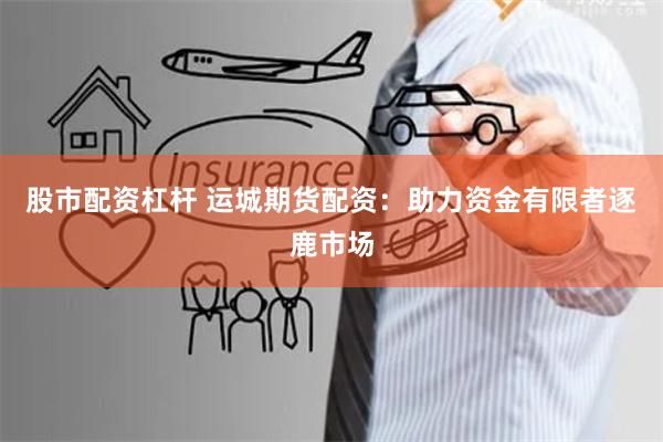 股市配资杠杆 运城期货配资:助力资金有限者逐鹿市场