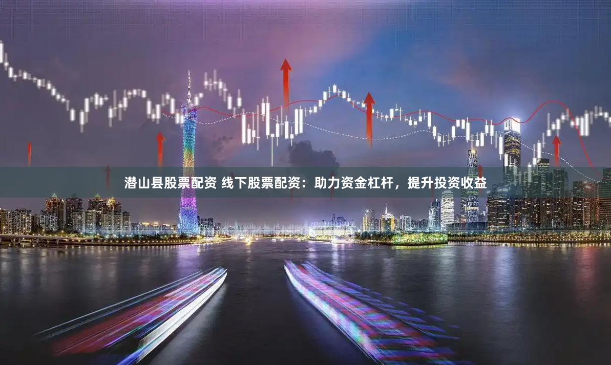 潜山县股票配资 线下股票配资：助力资金杠杆，提升投资收益