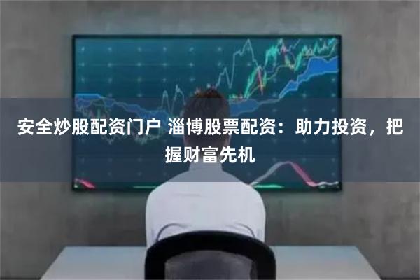 安全炒股配资门户 淄博股票配资：助力投资，把握财富先机