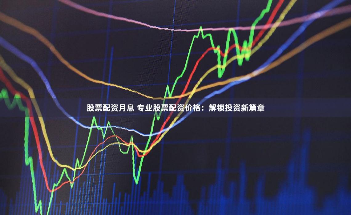 股票配资月息 专业股票配资价格：解锁投资新篇章