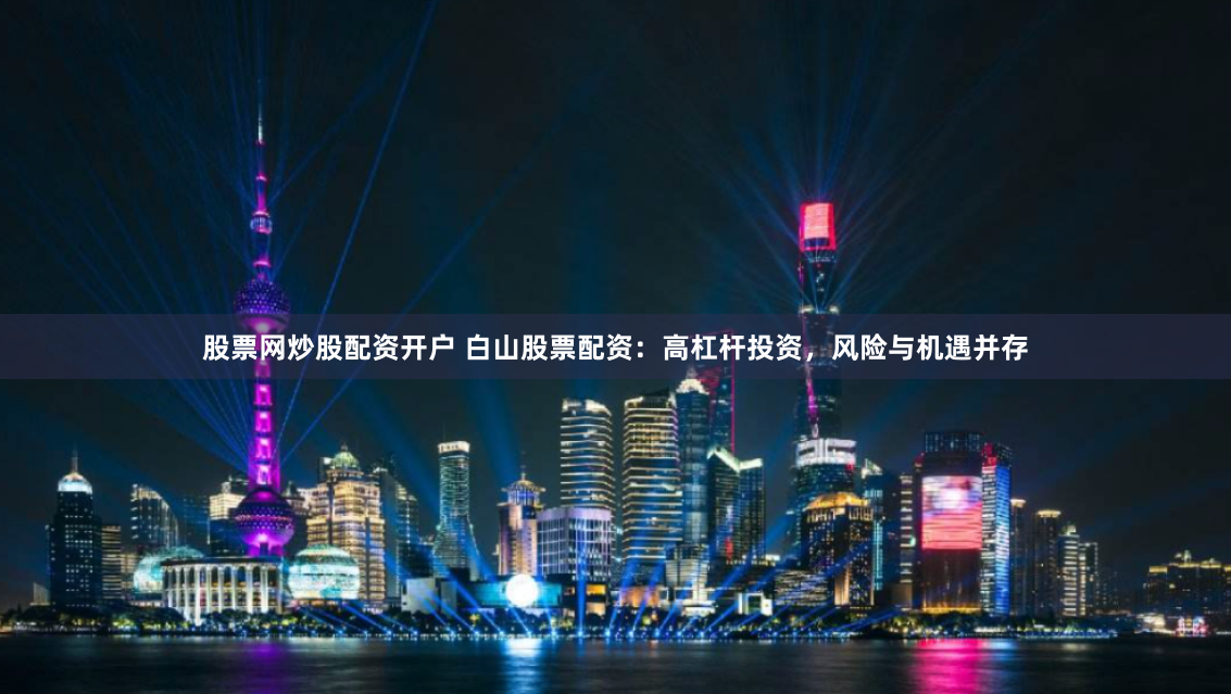 股票网炒股配资开户 白山股票配资：高杠杆投资，风险与机遇并存