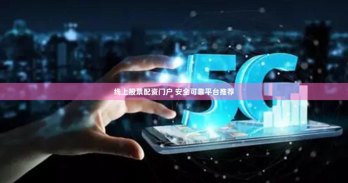 线上股票配资门户 安全可靠平台推荐