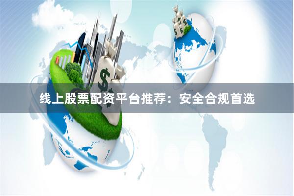线上股票配资平台推荐:安全合规首选