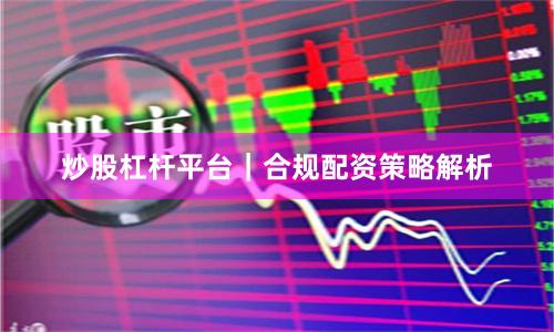 炒股杠杆平台｜合规配资策略解析
