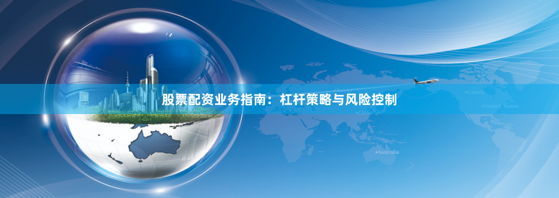股票配资业务指南：杠杆策略与风险控制