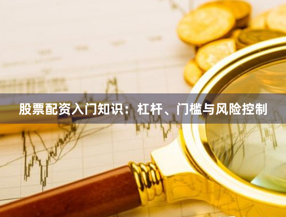 股票配资入门知识：杠杆、门槛与风险控制
