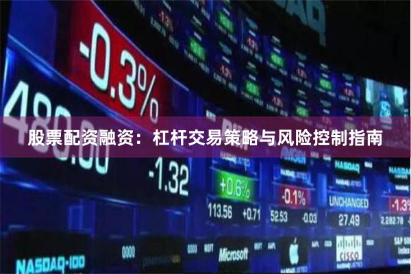 股票配资融资：杠杆交易策略与风险控制指南