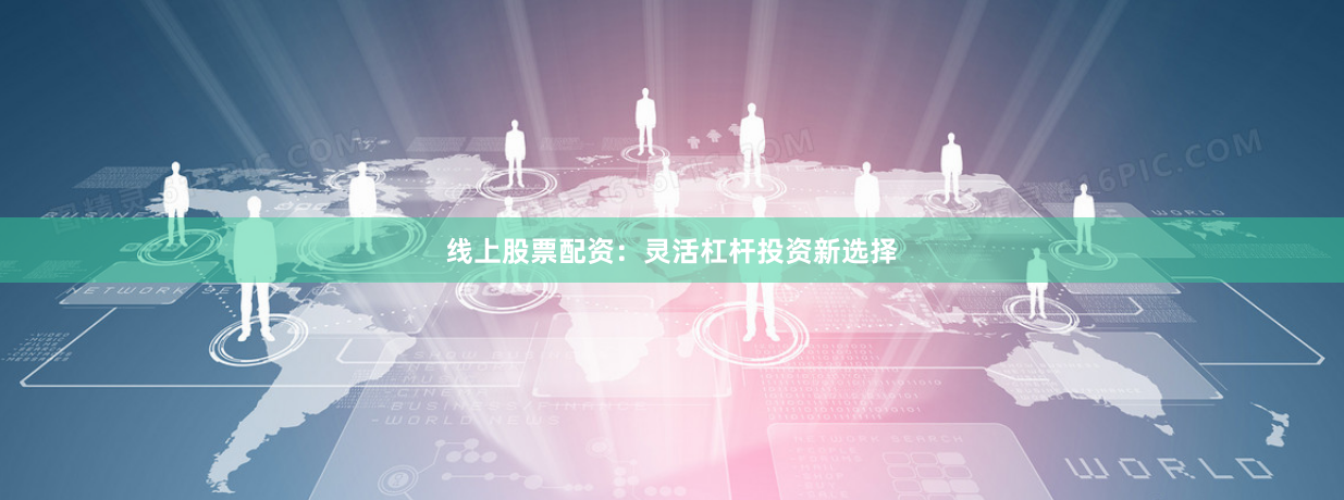 线上股票配资：灵活杠杆投资新选择