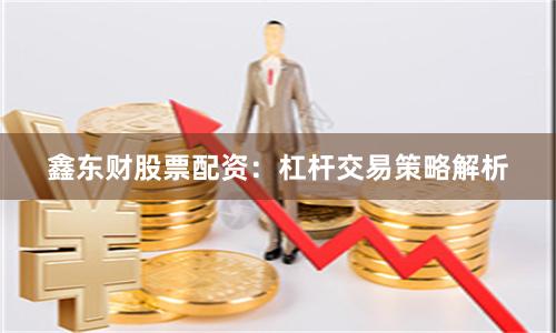 鑫东财股票配资：杠杆交易策略解析