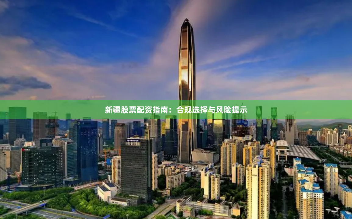 新疆股票配资指南：合规选择与风险提示