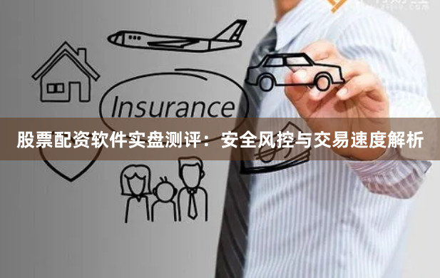 股票配资软件实盘测评:安全风控与交易速度解析