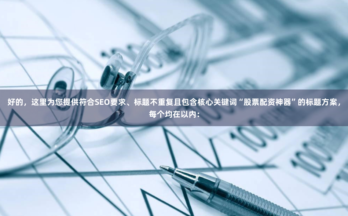 好的，这里为您提供符合SEO要求、标题不重复且包含核心关键词“股票配资神器”的标题方案，每个均在以内：