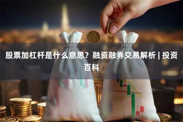 股票加杠杆是什么意思？融资融券交易解析 | 投资百科